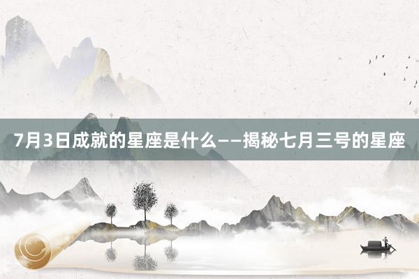 7月3日成就的星座是什么——揭秘七月三号的星座