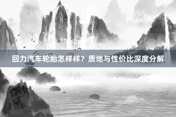 回力汽车轮胎怎样样？质地与性价比深度分解